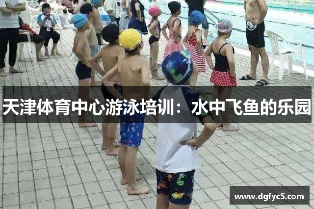 天津体育中心游泳培训：水中飞鱼的乐园